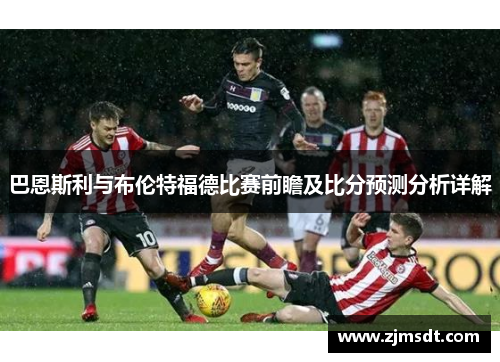 巴恩斯利与布伦特福德比赛前瞻及比分预测分析详解