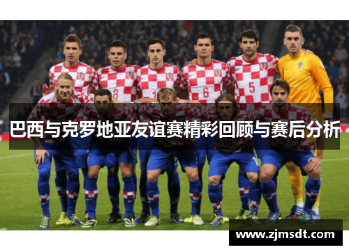 巴西与克罗地亚友谊赛精彩回顾与赛后分析