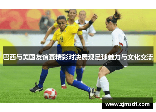 巴西与美国友谊赛精彩对决展现足球魅力与文化交流