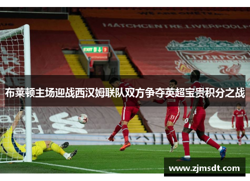布莱顿主场迎战西汉姆联队双方争夺英超宝贵积分之战
