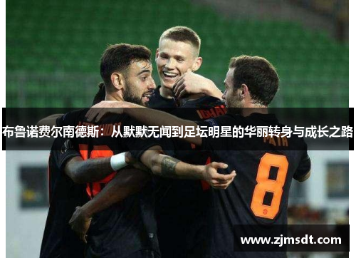 布鲁诺费尔南德斯：从默默无闻到足坛明星的华丽转身与成长之路