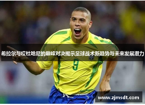 希拉尔与哎杜哈尼的巅峰对决揭示足球战术新趋势与未来发展潜力