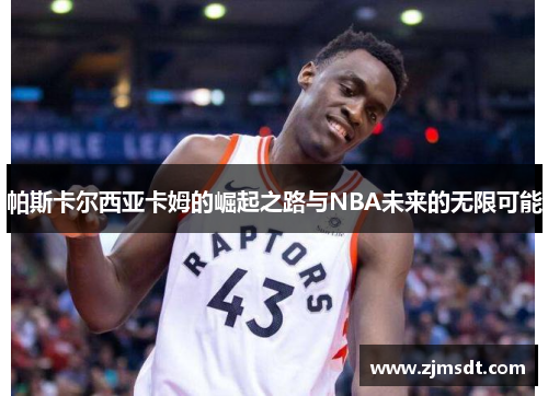 帕斯卡尔西亚卡姆的崛起之路与NBA未来的无限可能