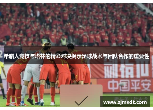 希腊人竞技与塔林的精彩对决揭示足球战术与团队合作的重要性