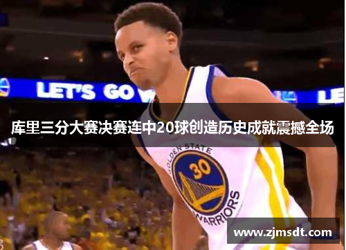 库里三分大赛决赛连中20球创造历史成就震撼全场