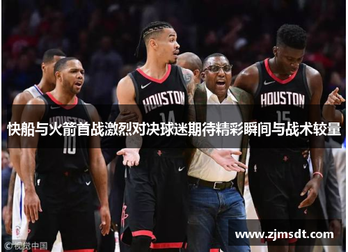 快船与火箭首战激烈对决球迷期待精彩瞬间与战术较量