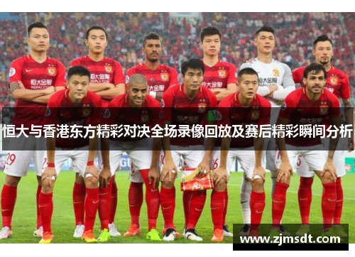 恒大与香港东方精彩对决全场录像回放及赛后精彩瞬间分析