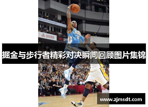 掘金与步行者精彩对决瞬间回顾图片集锦