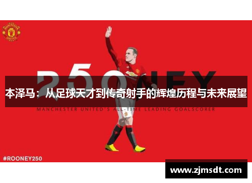 本泽马：从足球天才到传奇射手的辉煌历程与未来展望