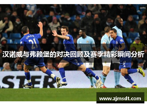 汉诺威与弗赖堡的对决回顾及赛季精彩瞬间分析 汉诺威与弗赖堡的对决回顾及赛季精彩瞬间分析