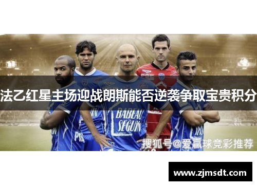 法乙红星主场迎战朗斯能否逆袭争取宝贵积分